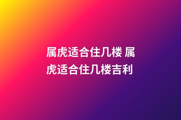 属虎适合住几楼 属虎适合住几楼吉利-第1张-观点-玄机派